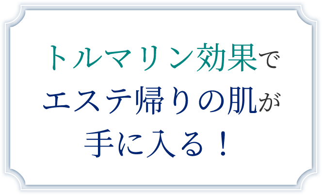 トルマリン効果でエステ帰りの肌が⼿に⼊る！