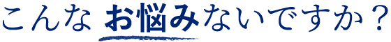こんな お悩みないですか？